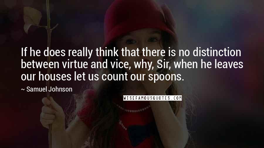 Samuel Johnson Quotes: If he does really think that there is no distinction between virtue and vice, why, Sir, when he leaves our houses let us count our spoons.
