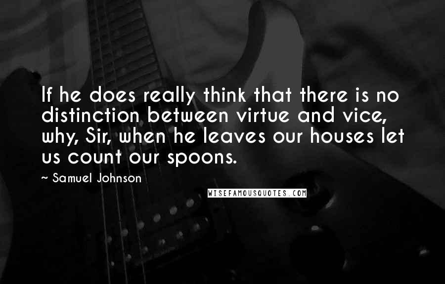 Samuel Johnson Quotes: If he does really think that there is no distinction between virtue and vice, why, Sir, when he leaves our houses let us count our spoons.