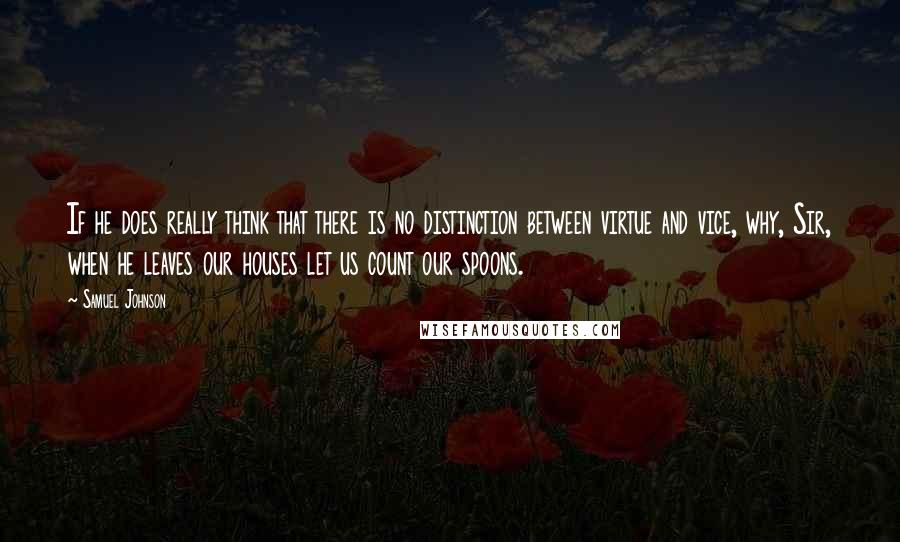 Samuel Johnson Quotes: If he does really think that there is no distinction between virtue and vice, why, Sir, when he leaves our houses let us count our spoons.