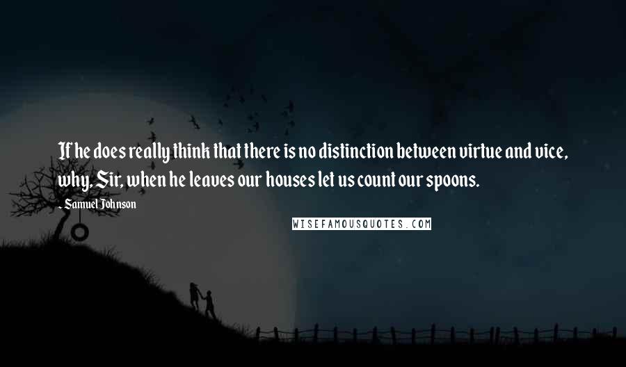 Samuel Johnson Quotes: If he does really think that there is no distinction between virtue and vice, why, Sir, when he leaves our houses let us count our spoons.