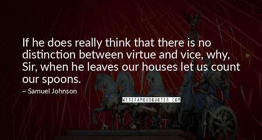 Samuel Johnson Quotes: If he does really think that there is no distinction between virtue and vice, why, Sir, when he leaves our houses let us count our spoons.