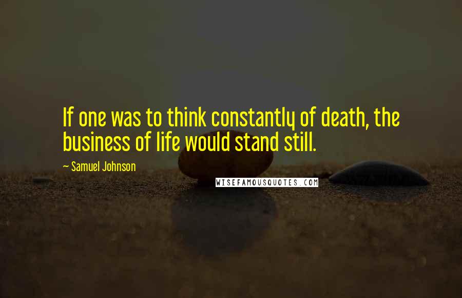 Samuel Johnson Quotes: If one was to think constantly of death, the business of life would stand still.