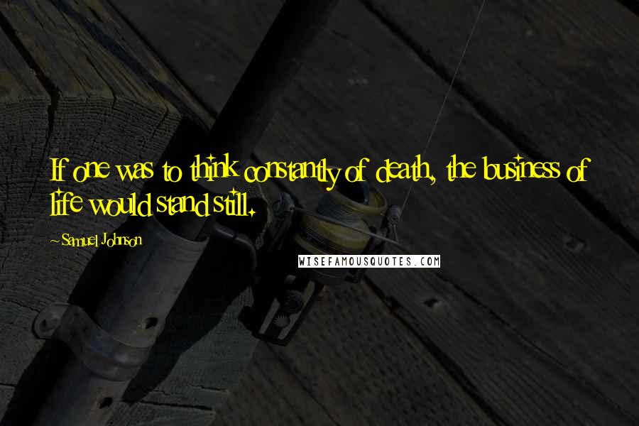 Samuel Johnson Quotes: If one was to think constantly of death, the business of life would stand still.