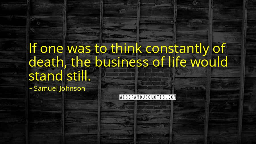 Samuel Johnson Quotes: If one was to think constantly of death, the business of life would stand still.