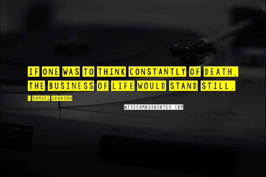 Samuel Johnson Quotes: If one was to think constantly of death, the business of life would stand still.
