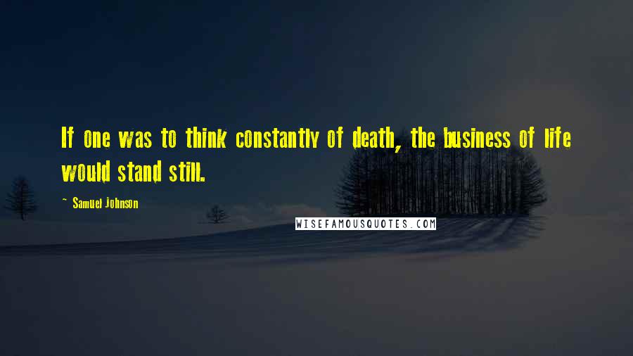 Samuel Johnson Quotes: If one was to think constantly of death, the business of life would stand still.