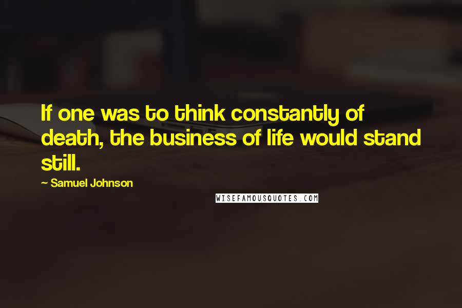 Samuel Johnson Quotes: If one was to think constantly of death, the business of life would stand still.