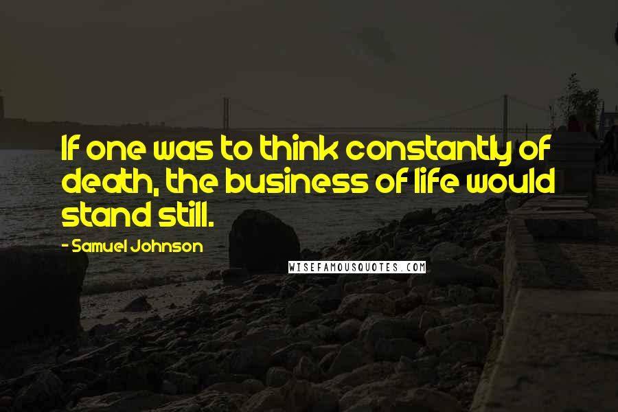 Samuel Johnson Quotes: If one was to think constantly of death, the business of life would stand still.