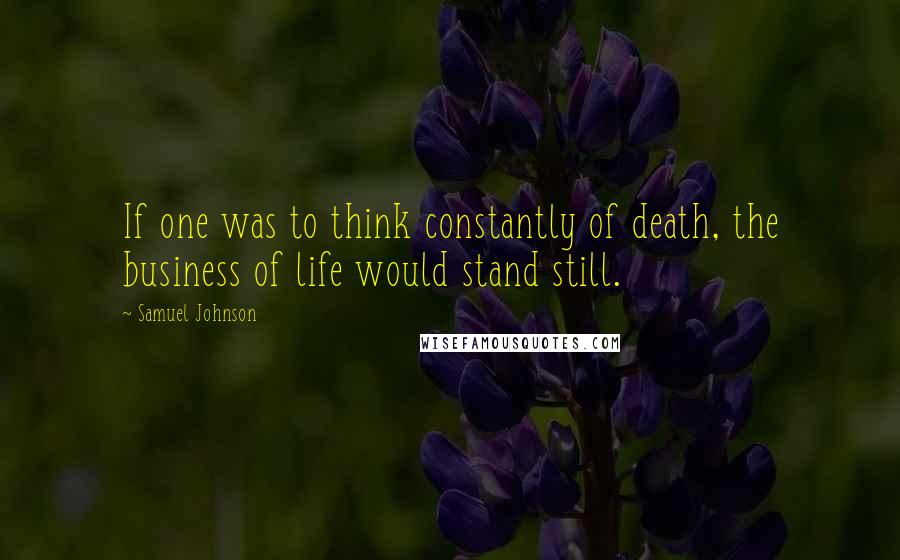 Samuel Johnson Quotes: If one was to think constantly of death, the business of life would stand still.