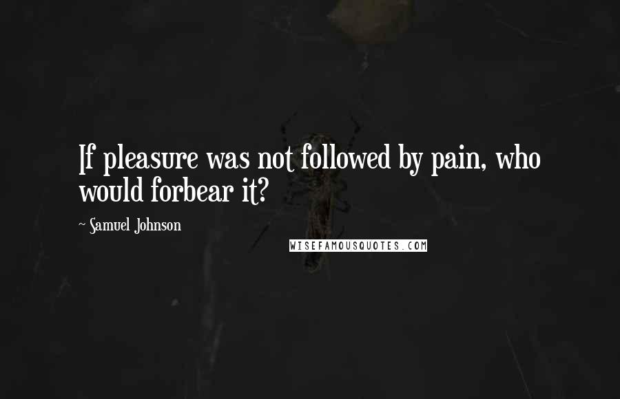Samuel Johnson Quotes: If pleasure was not followed by pain, who would forbear it?