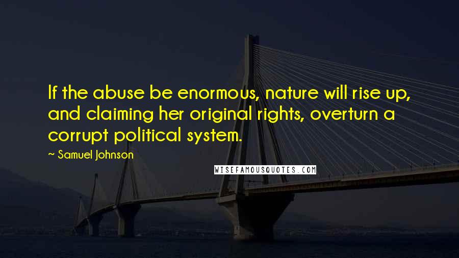 Samuel Johnson Quotes: If the abuse be enormous, nature will rise up, and claiming her original rights, overturn a corrupt political system.