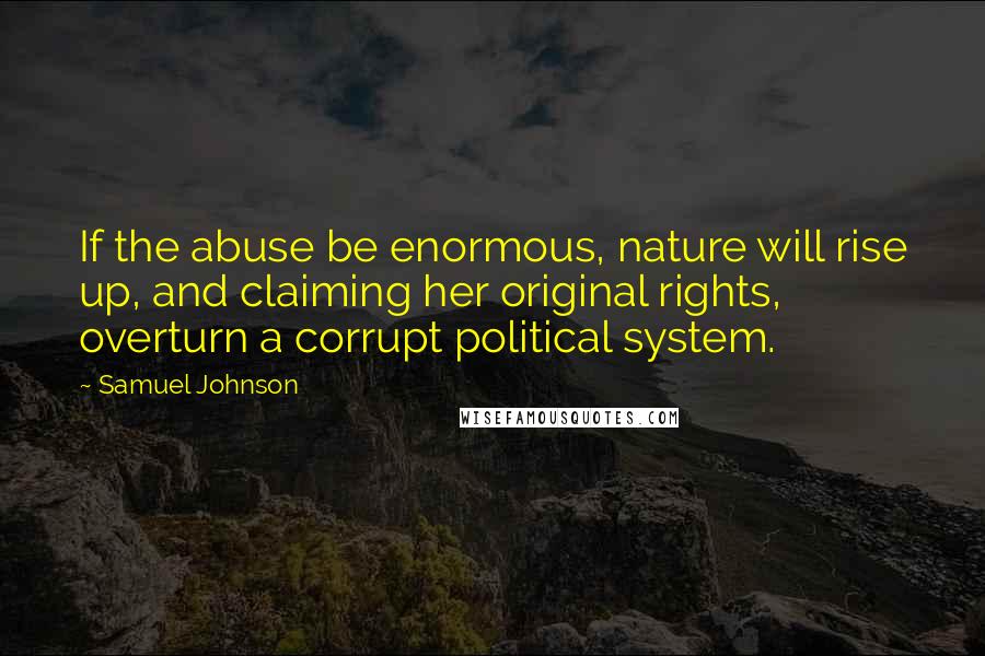 Samuel Johnson Quotes: If the abuse be enormous, nature will rise up, and claiming her original rights, overturn a corrupt political system.