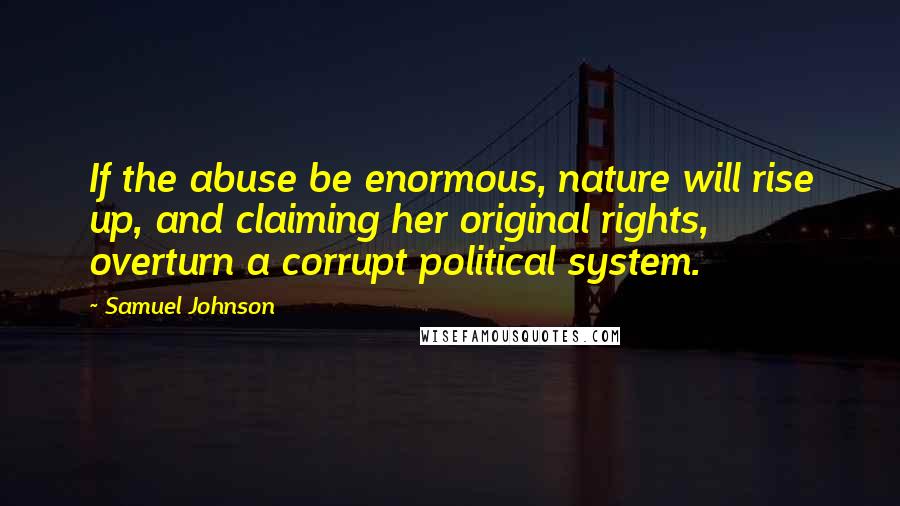 Samuel Johnson Quotes: If the abuse be enormous, nature will rise up, and claiming her original rights, overturn a corrupt political system.