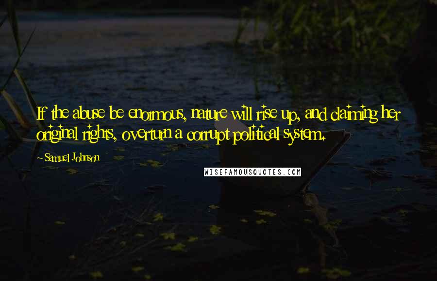 Samuel Johnson Quotes: If the abuse be enormous, nature will rise up, and claiming her original rights, overturn a corrupt political system.