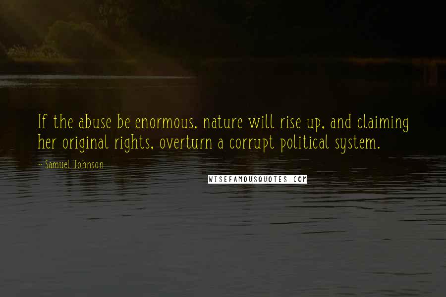 Samuel Johnson Quotes: If the abuse be enormous, nature will rise up, and claiming her original rights, overturn a corrupt political system.