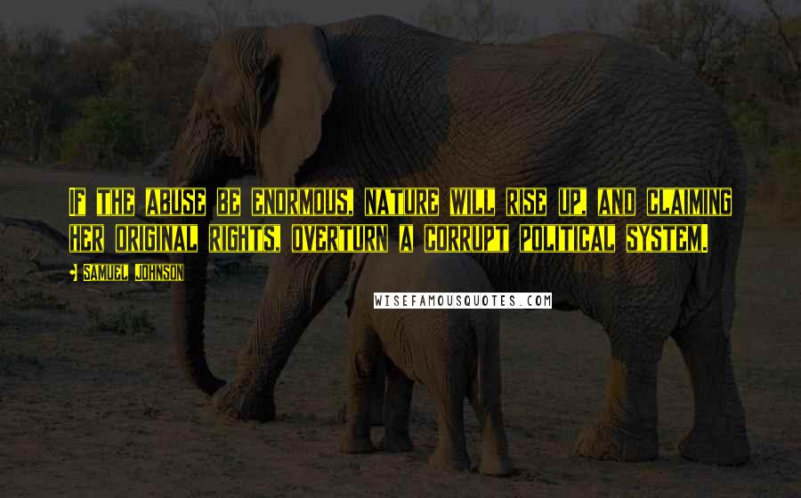 Samuel Johnson Quotes: If the abuse be enormous, nature will rise up, and claiming her original rights, overturn a corrupt political system.