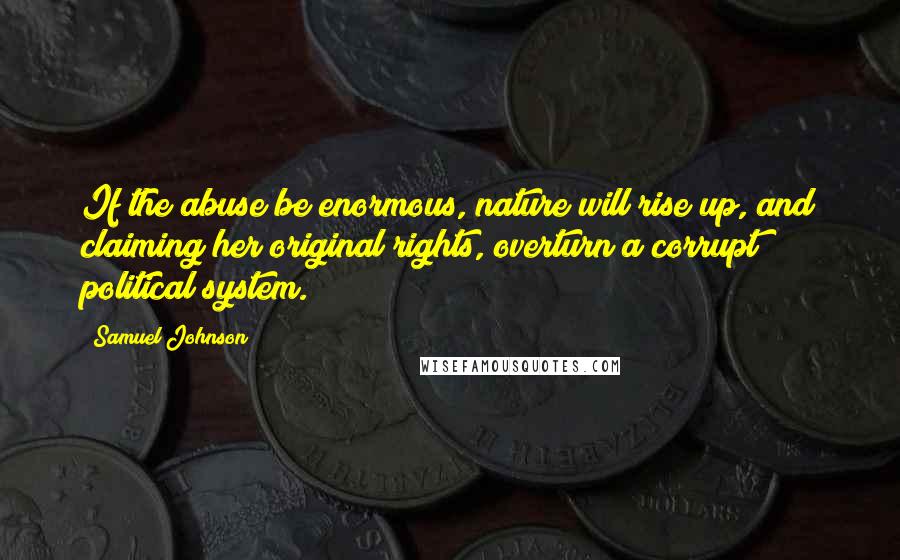 Samuel Johnson Quotes: If the abuse be enormous, nature will rise up, and claiming her original rights, overturn a corrupt political system.