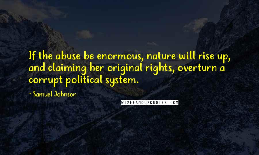 Samuel Johnson Quotes: If the abuse be enormous, nature will rise up, and claiming her original rights, overturn a corrupt political system.