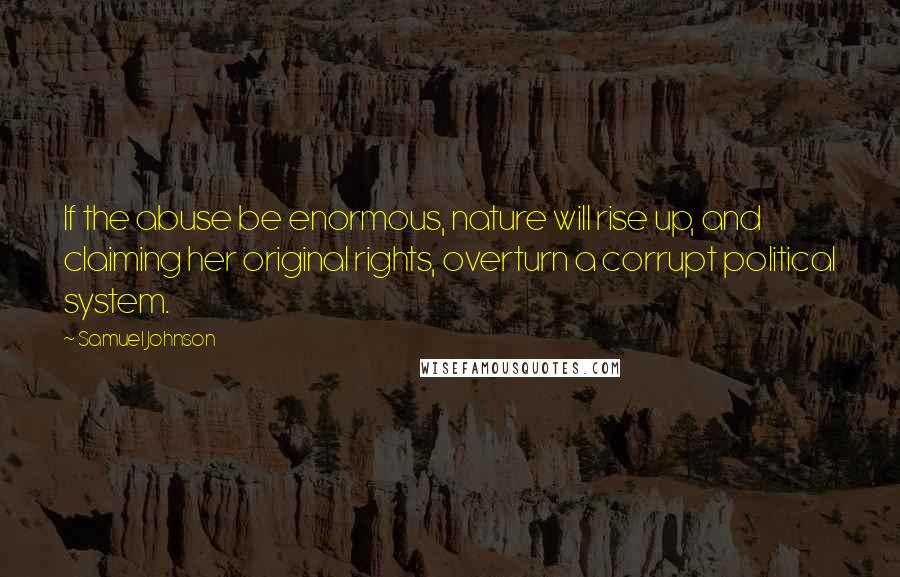 Samuel Johnson Quotes: If the abuse be enormous, nature will rise up, and claiming her original rights, overturn a corrupt political system.