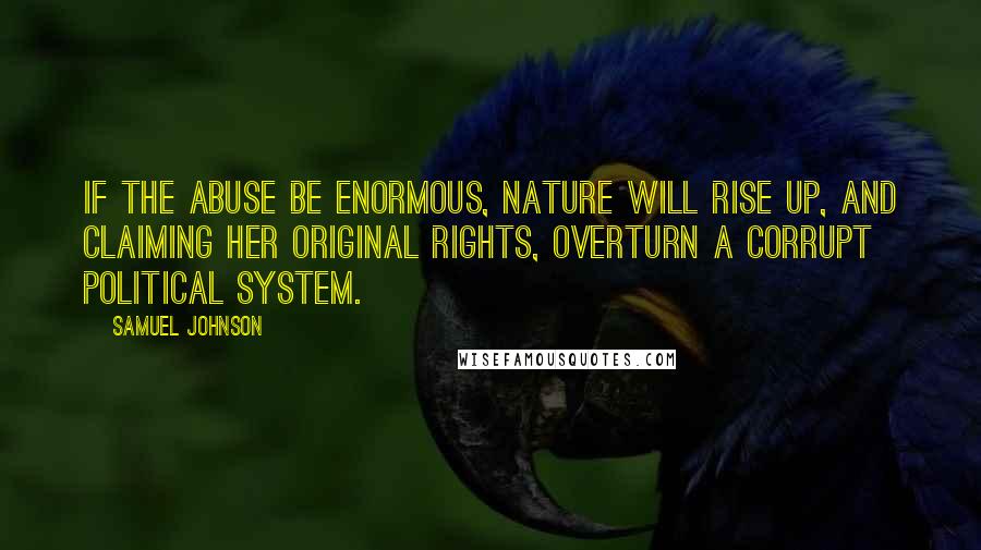 Samuel Johnson Quotes: If the abuse be enormous, nature will rise up, and claiming her original rights, overturn a corrupt political system.