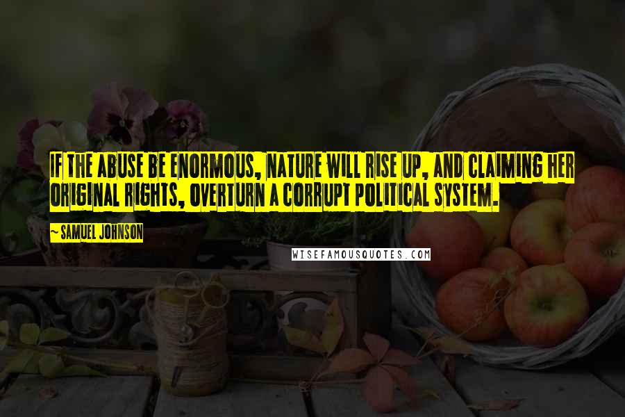Samuel Johnson Quotes: If the abuse be enormous, nature will rise up, and claiming her original rights, overturn a corrupt political system.