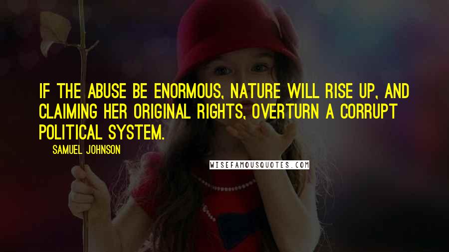 Samuel Johnson Quotes: If the abuse be enormous, nature will rise up, and claiming her original rights, overturn a corrupt political system.