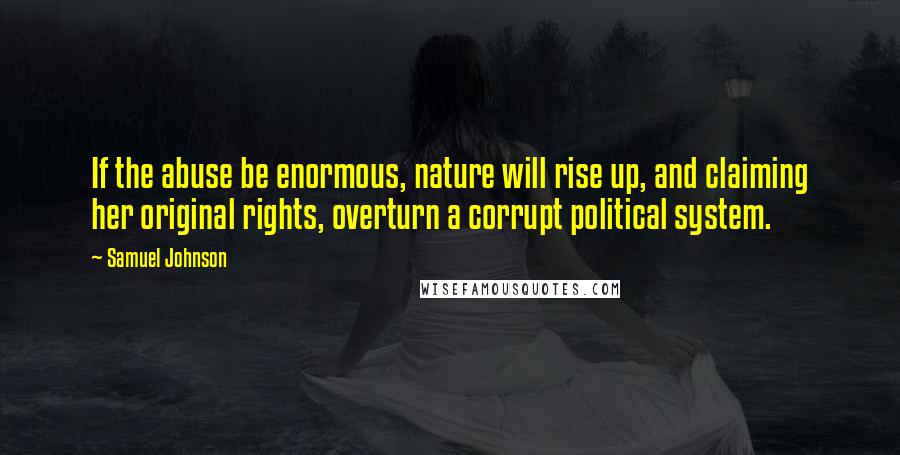 Samuel Johnson Quotes: If the abuse be enormous, nature will rise up, and claiming her original rights, overturn a corrupt political system.