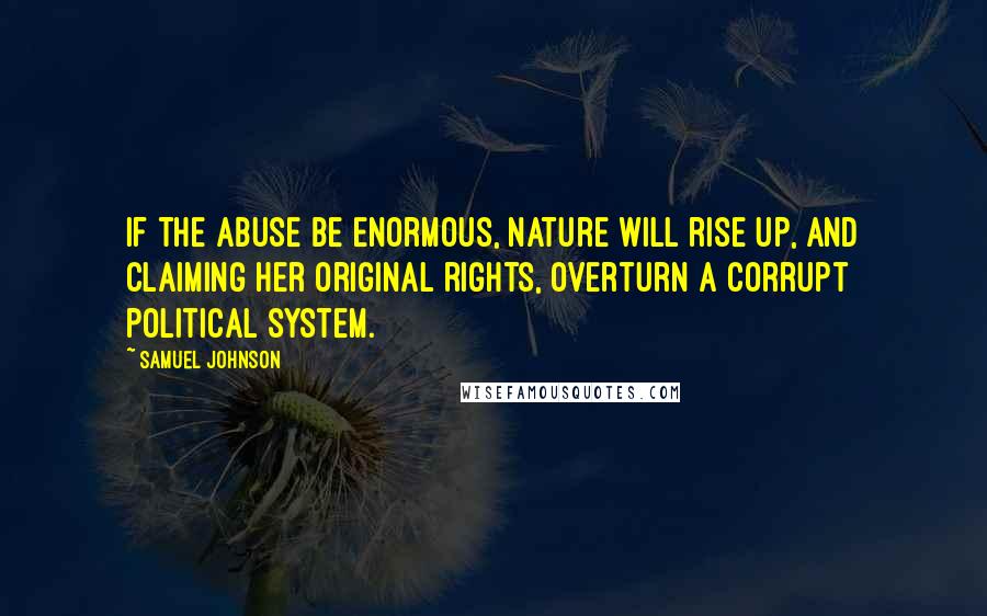 Samuel Johnson Quotes: If the abuse be enormous, nature will rise up, and claiming her original rights, overturn a corrupt political system.