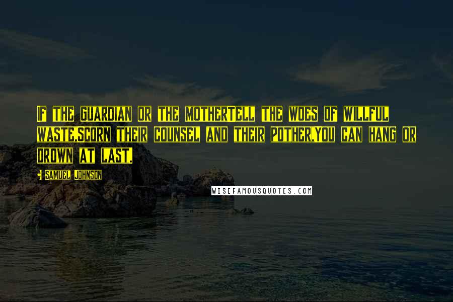 Samuel Johnson Quotes: If the guardian or the motherTell the woes of willful waste,Scorn their counsel and their pother,You can hang or drown at last.