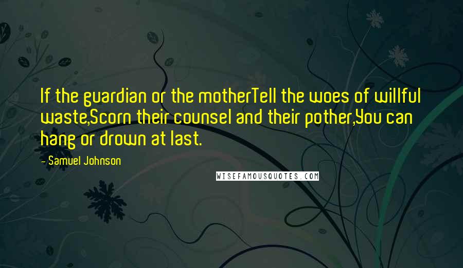 Samuel Johnson Quotes: If the guardian or the motherTell the woes of willful waste,Scorn their counsel and their pother,You can hang or drown at last.