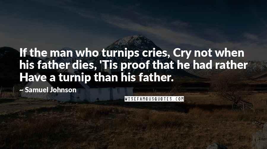 Samuel Johnson Quotes: If the man who turnips cries, Cry not when his father dies, 'Tis proof that he had rather Have a turnip than his father.