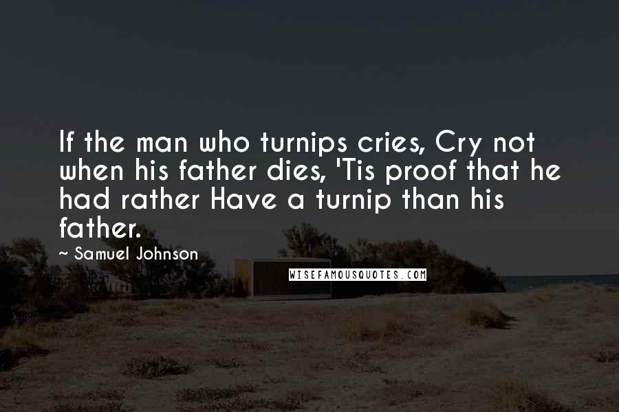 Samuel Johnson Quotes: If the man who turnips cries, Cry not when his father dies, 'Tis proof that he had rather Have a turnip than his father.