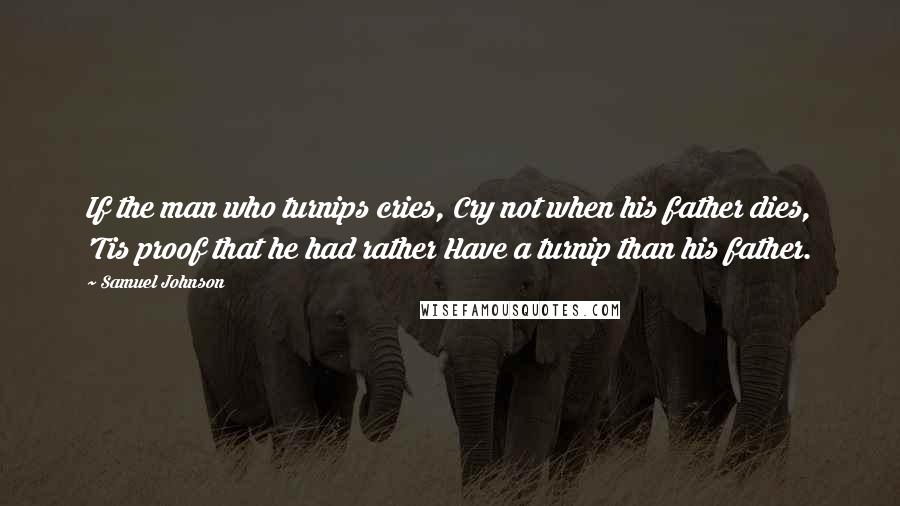 Samuel Johnson Quotes: If the man who turnips cries, Cry not when his father dies, 'Tis proof that he had rather Have a turnip than his father.