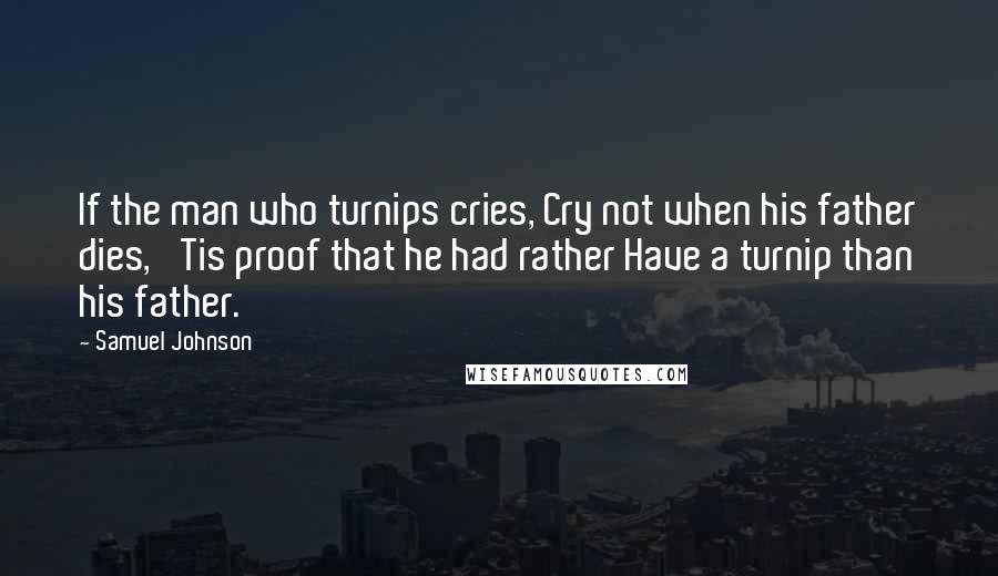 Samuel Johnson Quotes: If the man who turnips cries, Cry not when his father dies, 'Tis proof that he had rather Have a turnip than his father.