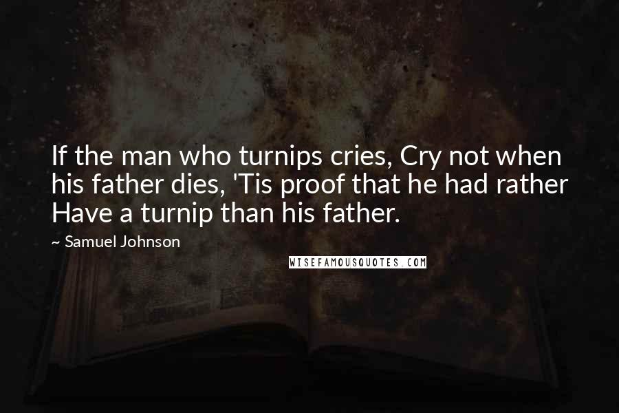 Samuel Johnson Quotes: If the man who turnips cries, Cry not when his father dies, 'Tis proof that he had rather Have a turnip than his father.