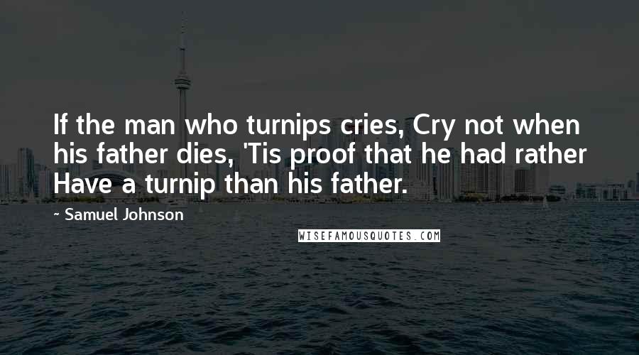 Samuel Johnson Quotes: If the man who turnips cries, Cry not when his father dies, 'Tis proof that he had rather Have a turnip than his father.