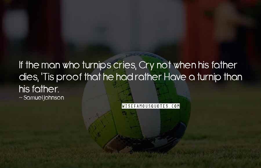 Samuel Johnson Quotes: If the man who turnips cries, Cry not when his father dies, 'Tis proof that he had rather Have a turnip than his father.