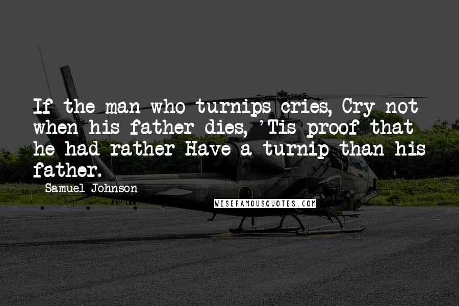 Samuel Johnson Quotes: If the man who turnips cries, Cry not when his father dies, 'Tis proof that he had rather Have a turnip than his father.