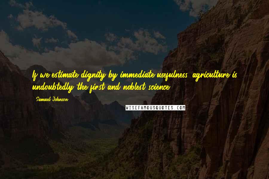 Samuel Johnson Quotes: If we estimate dignity by immediate usefulness, agriculture is undoubtedly the first and noblest science.