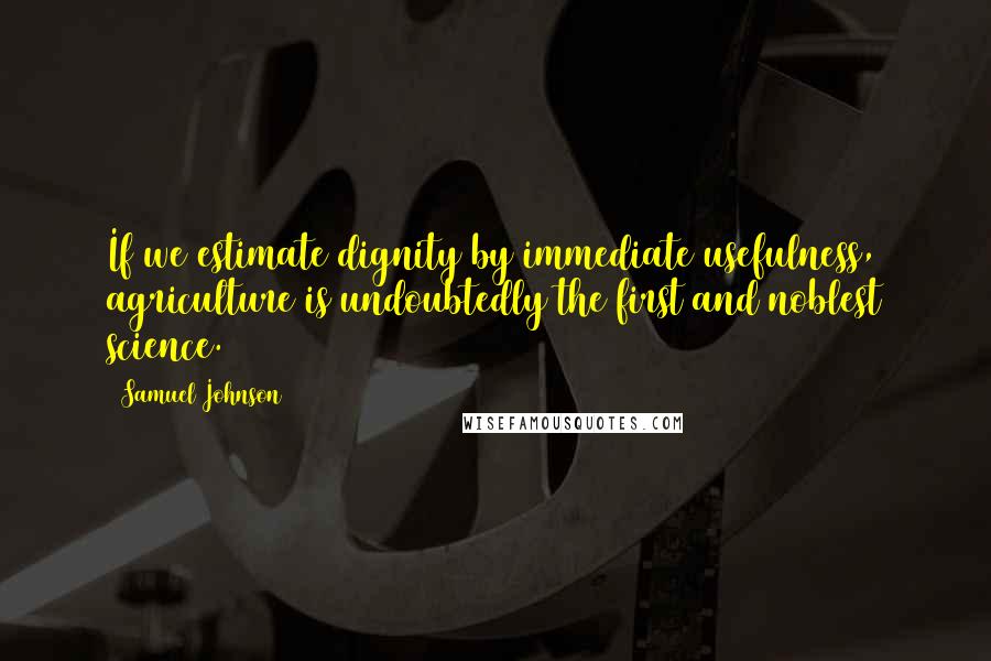 Samuel Johnson Quotes: If we estimate dignity by immediate usefulness, agriculture is undoubtedly the first and noblest science.