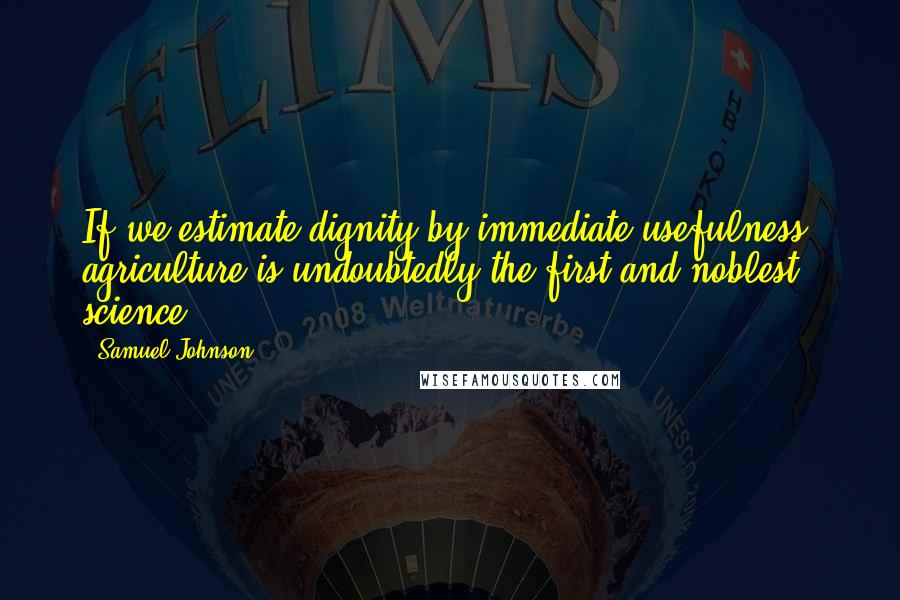 Samuel Johnson Quotes: If we estimate dignity by immediate usefulness, agriculture is undoubtedly the first and noblest science.