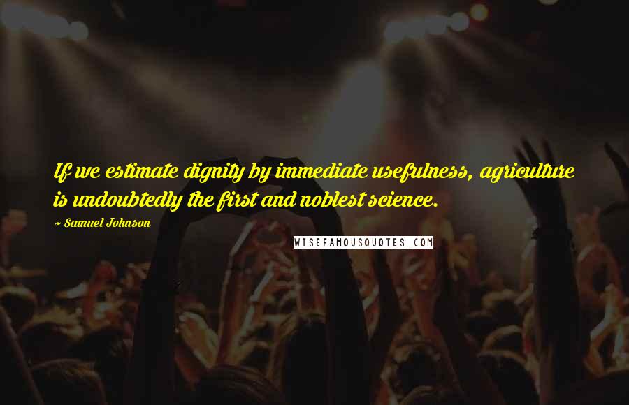 Samuel Johnson Quotes: If we estimate dignity by immediate usefulness, agriculture is undoubtedly the first and noblest science.