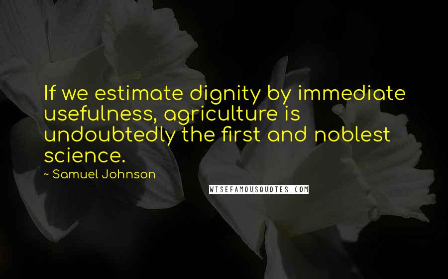 Samuel Johnson Quotes: If we estimate dignity by immediate usefulness, agriculture is undoubtedly the first and noblest science.