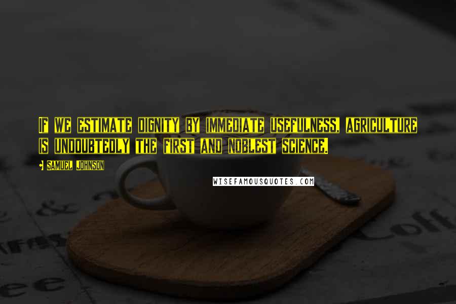 Samuel Johnson Quotes: If we estimate dignity by immediate usefulness, agriculture is undoubtedly the first and noblest science.