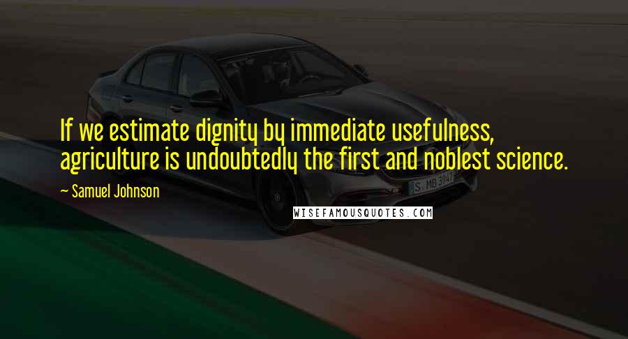 Samuel Johnson Quotes: If we estimate dignity by immediate usefulness, agriculture is undoubtedly the first and noblest science.