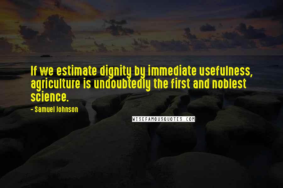 Samuel Johnson Quotes: If we estimate dignity by immediate usefulness, agriculture is undoubtedly the first and noblest science.