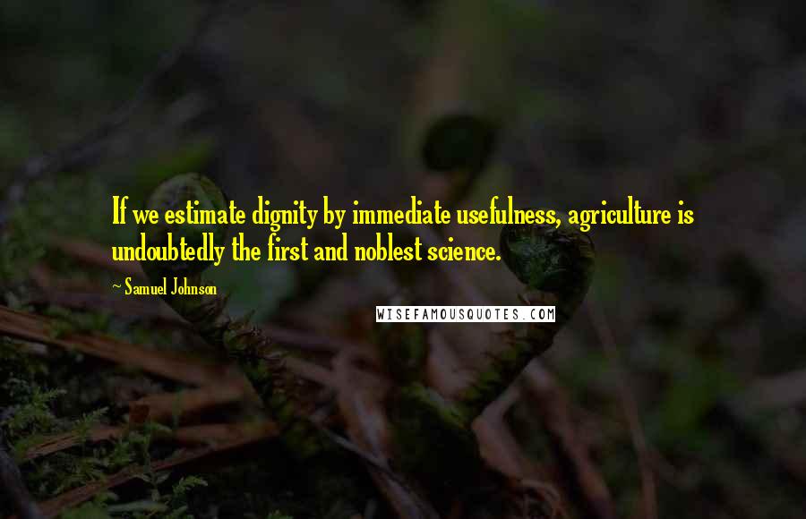 Samuel Johnson Quotes: If we estimate dignity by immediate usefulness, agriculture is undoubtedly the first and noblest science.