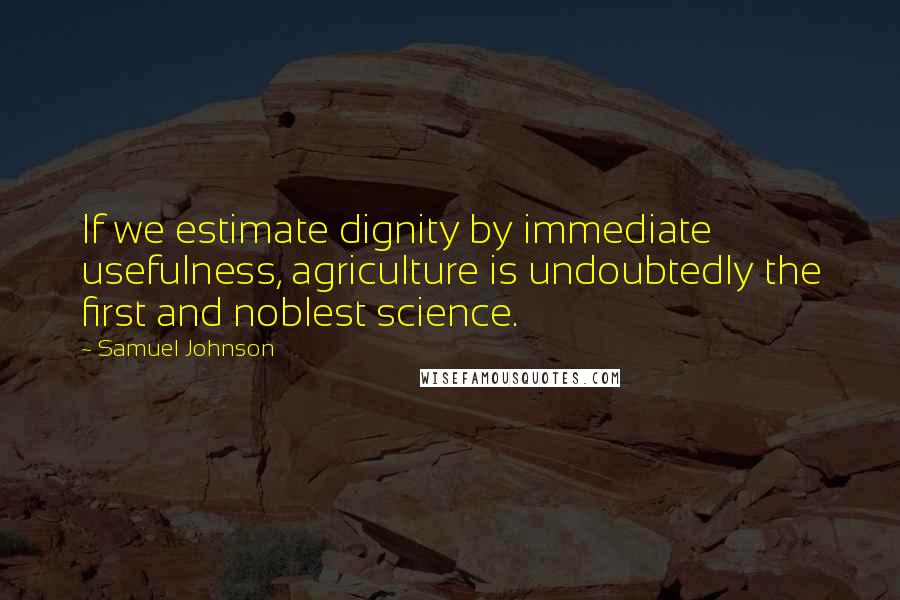 Samuel Johnson Quotes: If we estimate dignity by immediate usefulness, agriculture is undoubtedly the first and noblest science.