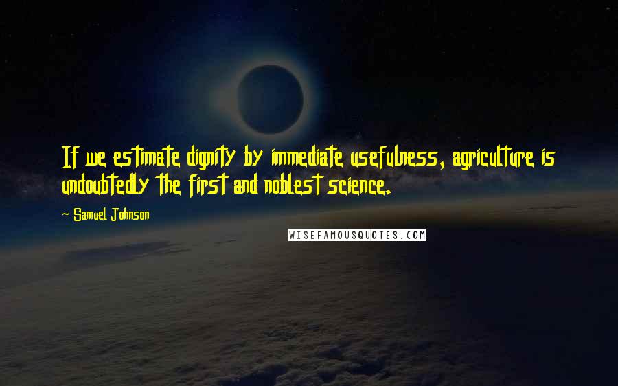 Samuel Johnson Quotes: If we estimate dignity by immediate usefulness, agriculture is undoubtedly the first and noblest science.