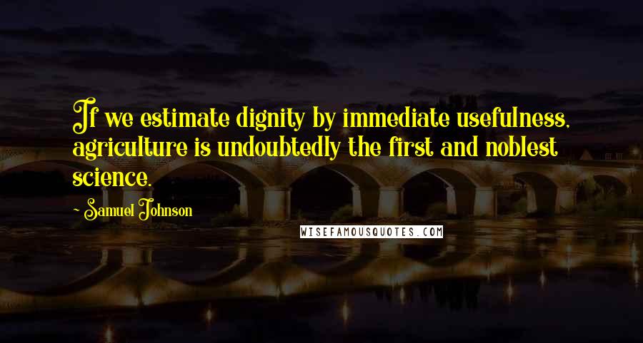 Samuel Johnson Quotes: If we estimate dignity by immediate usefulness, agriculture is undoubtedly the first and noblest science.